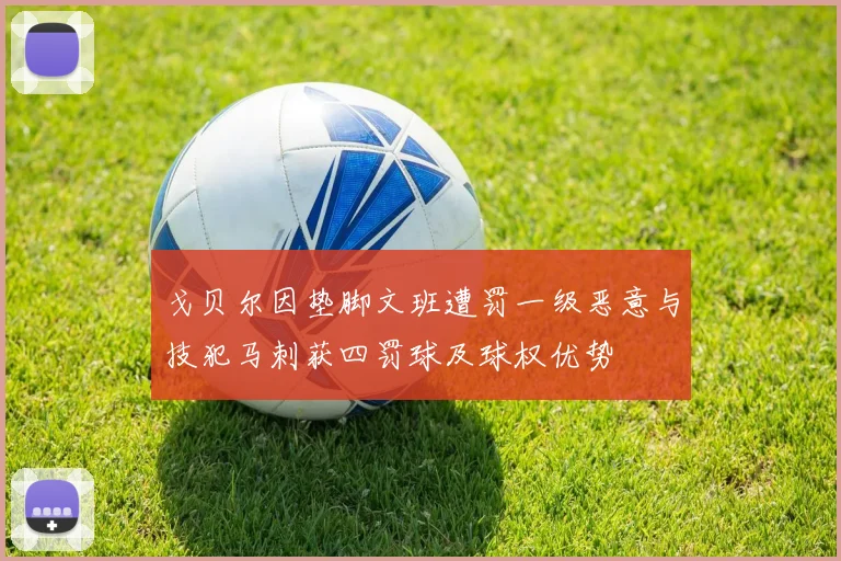 戈贝尔因垫脚文班遭罚一级恶意与技犯马刺获四罚球及球权优势