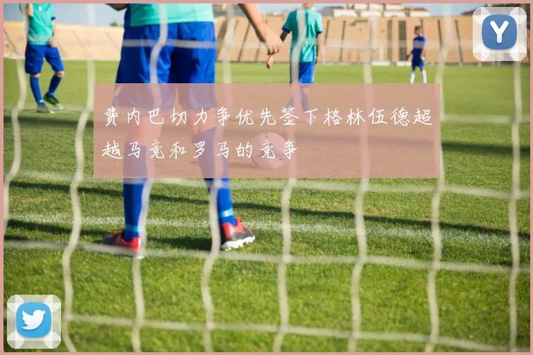 费内巴切力争优先签下格林伍德超越马竞和罗马的竞争