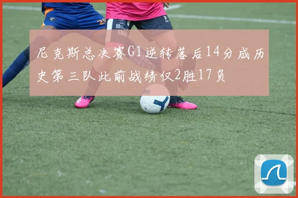 尼克斯总决赛G1逆转落后14分成历史第三队此前战绩仅2胜17负