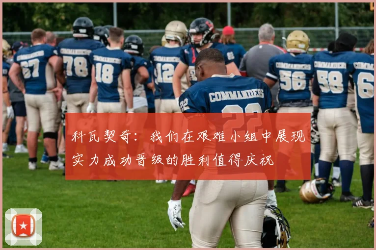 科瓦契奇：我们在艰难小组中展现实力成功晋级的胜利值得庆祝