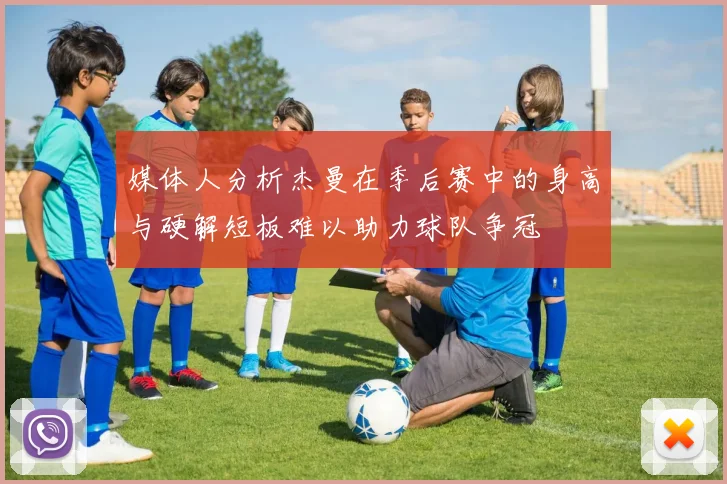 媒体人分析杰曼在季后赛中的身高与硬解短板难以助力球队争冠