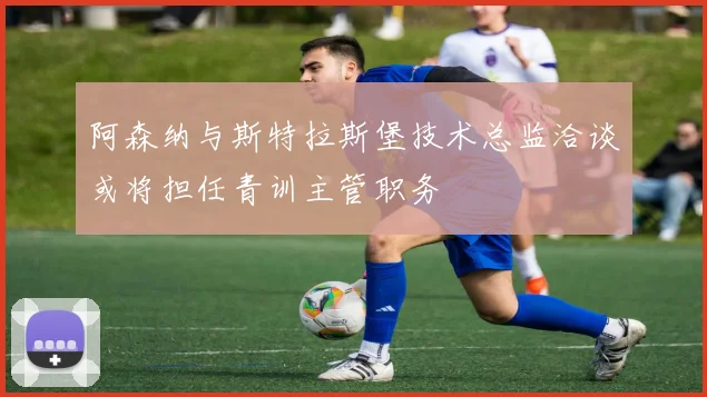 阿森纳与斯特拉斯堡技术总监洽谈或将担任青训主管职务