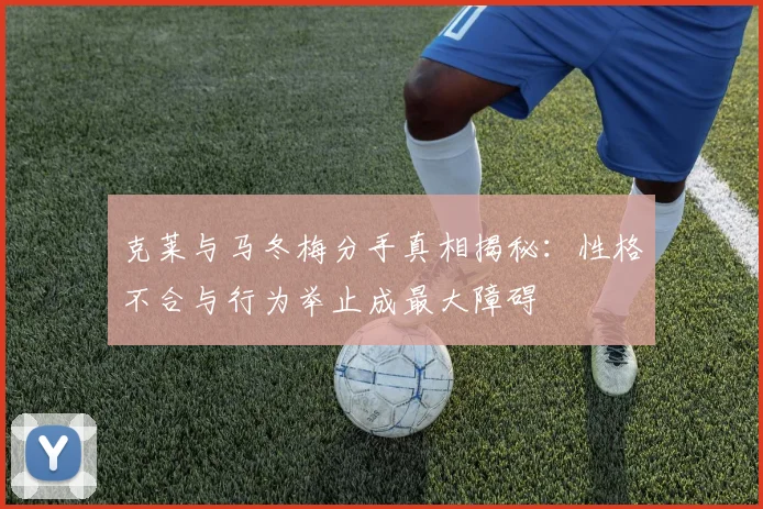 克莱与马冬梅分手真相揭秘：性格不合与行为举止成最大障碍