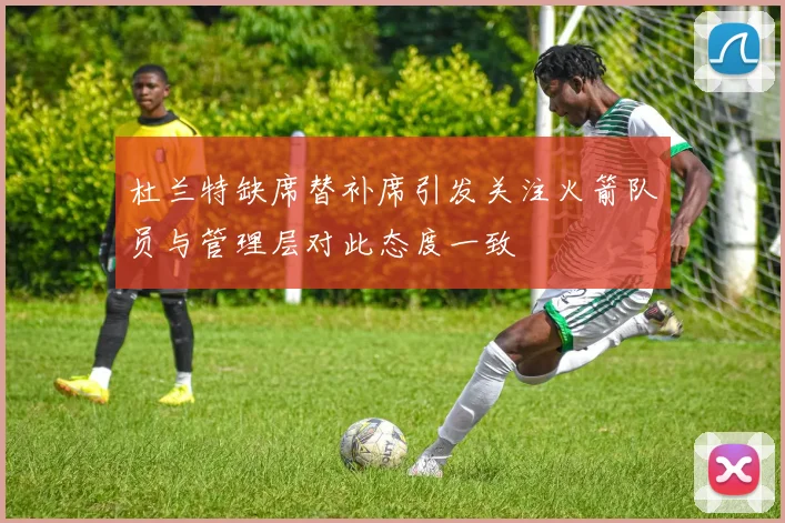 杜兰特缺席替补席引发关注火箭队员与管理层对此态度一致