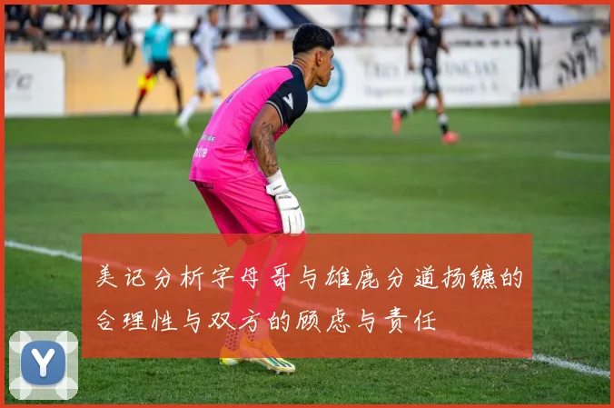 美记分析字母哥与雄鹿分道扬镳的合理性与双方的顾虑与责任