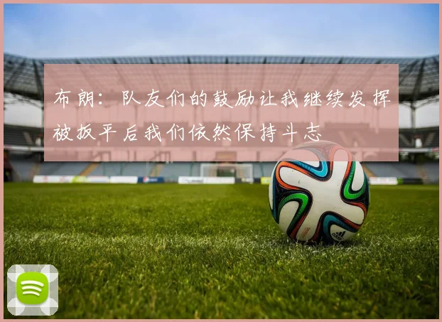 布朗：队友们的鼓励让我继续发挥被扳平后我们依然保持斗志