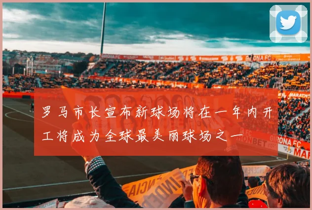 罗马市长宣布新球场将在一年内开工将成为全球最美丽球场之一