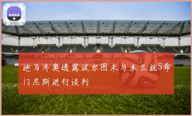 迪马济奥透露波尔图未与米兰就S希门尼斯进行谈判
