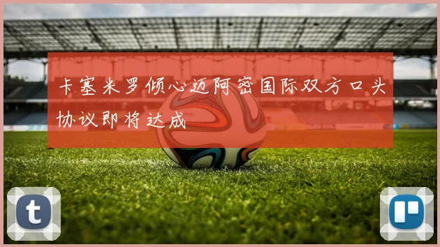 卡塞米罗倾心迈阿密国际双方口头协议即将达成