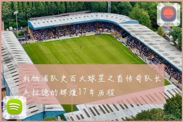 利物浦队史百大球星之首传奇队长杰拉德的辉煌17年历程