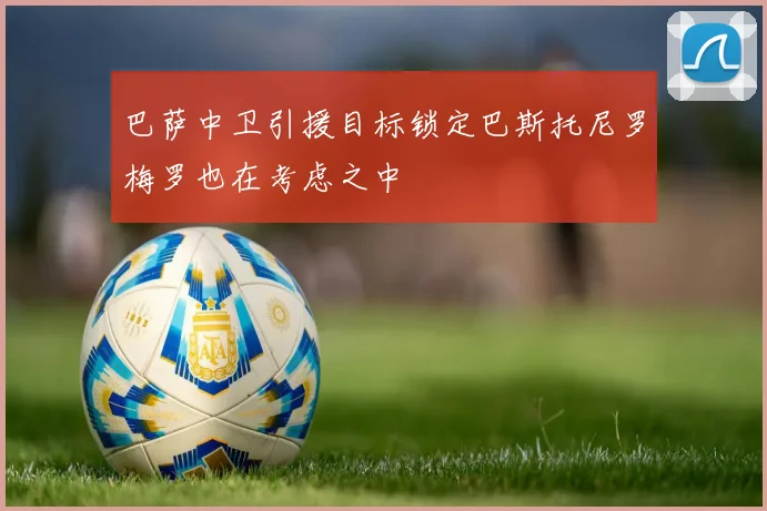 巴萨中卫引援目标锁定巴斯托尼罗梅罗也在考虑之中
