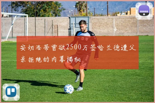 安切洛蒂曾欲2500万签哈兰德遭父亲拒绝的内幕揭秘