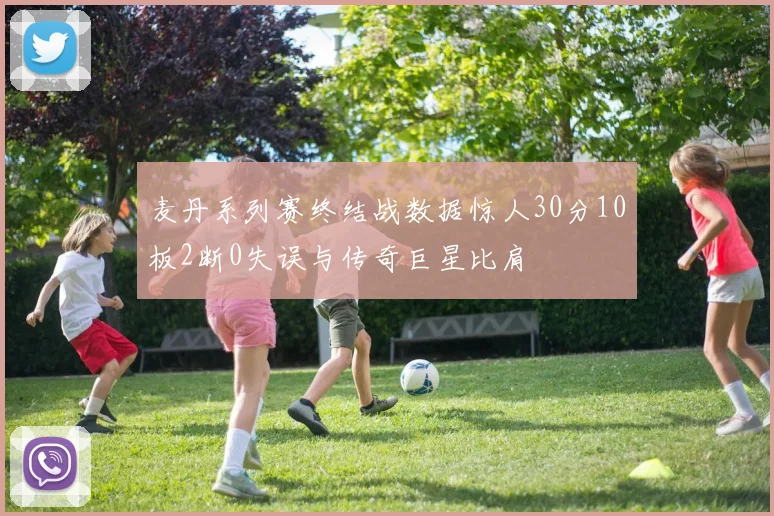 麦丹系列赛终结战数据惊人30分10板2断0失误与传奇巨星比肩