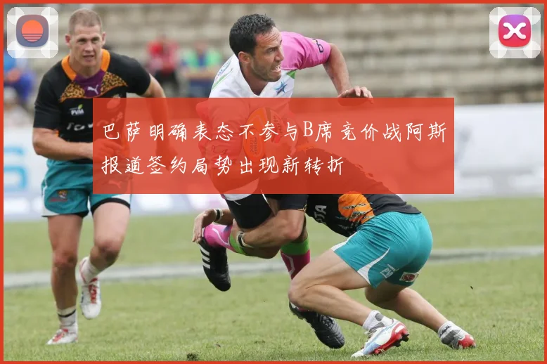 巴萨明确表态不参与B席竞价战阿斯报道签约局势出现新转折