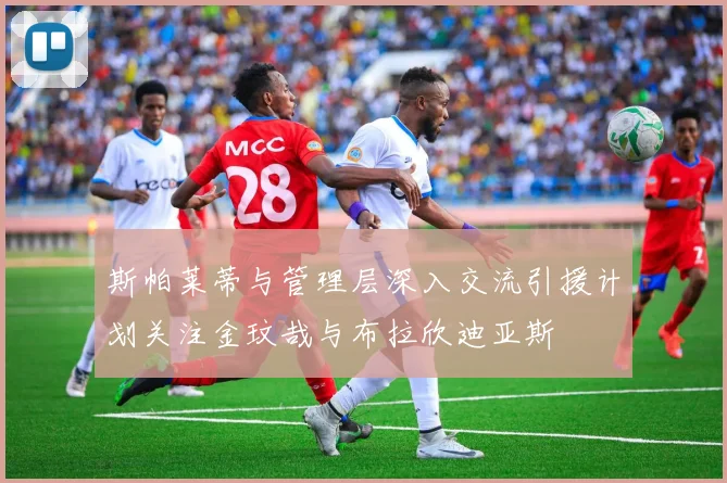 斯帕莱蒂与管理层深入交流引援计划关注金玟哉与布拉欣迪亚斯