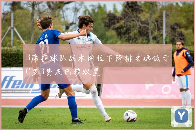 B席在球队战术地位下降排名远低于C罗B费及巴黎双星