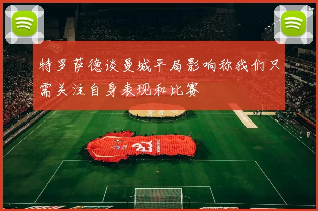 特罗萨德谈曼城平局影响称我们只需关注自身表现和比赛