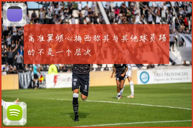 高准翼倾心梅西称其与其他球员踢的不是一个层次