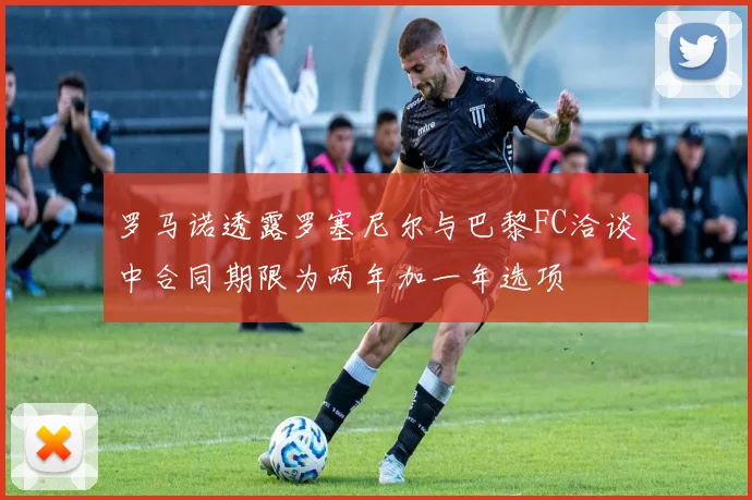 罗马诺透露罗塞尼尔与巴黎FC洽谈中合同期限为两年加一年选项