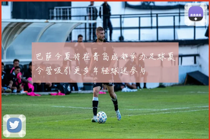 巴萨今夏将在青岛成都举办足球夏令营吸引更多年轻球迷参与