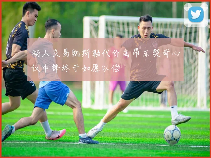 湖人交易凯斯勒代价高昂东契奇心仪中锋终于如愿以偿