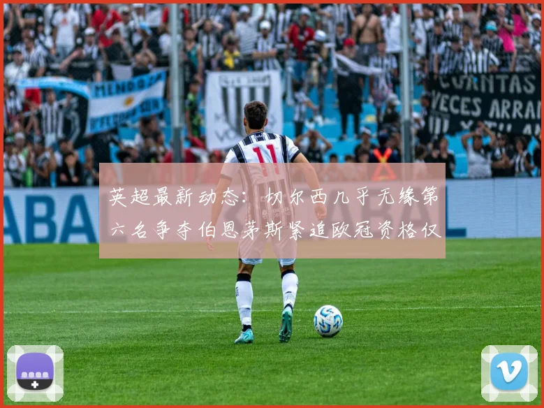 英超最新动态：切尔西几乎无缘第六名争夺伯恩茅斯紧追欧冠资格仅差三分