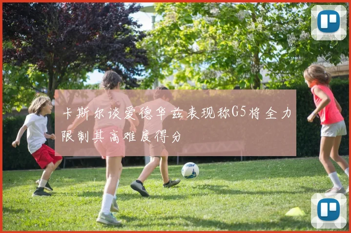 卡斯尔谈爱德华兹表现称G5将全力限制其高难度得分
