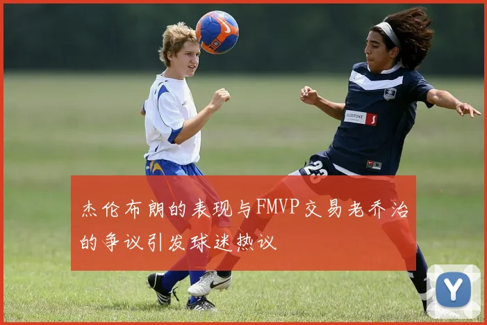 杰伦布朗的表现与FMVP交易老乔治的争议引发球迷热议