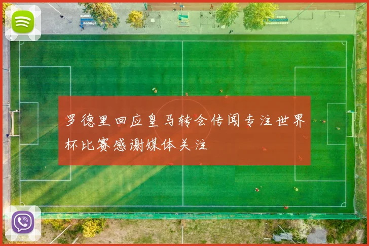 罗德里回应皇马转会传闻专注世界杯比赛感谢媒体关注