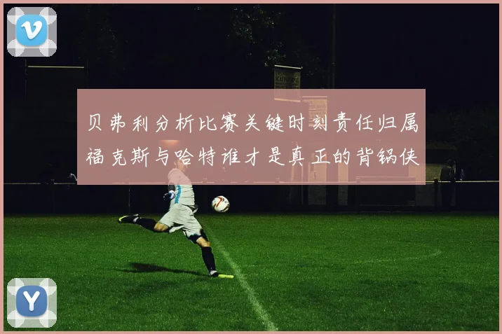 贝弗利分析比赛关键时刻责任归属福克斯与哈特谁才是真正的背锅侠