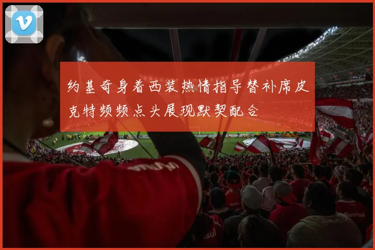 约基奇身着西装热情指导替补席皮克特频频点头展现默契配合