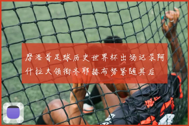 摩洛哥足球历史世界杯出场记录阿什拉夫领衔齐耶赫布努紧随其后