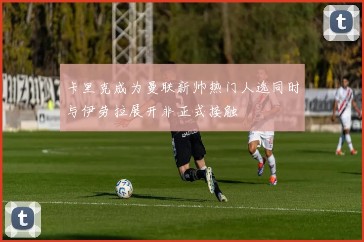卡里克成为曼联新帅热门人选同时与伊劳拉展开非正式接触