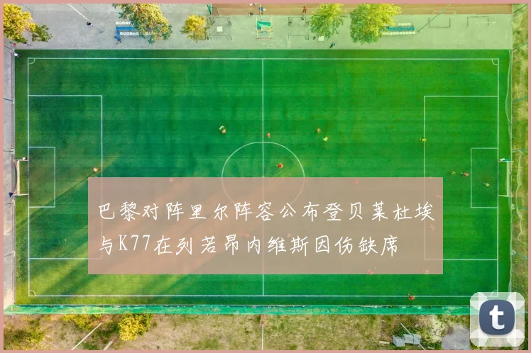 巴黎对阵里尔阵容公布登贝莱杜埃与K77在列若昂内维斯因伤缺席